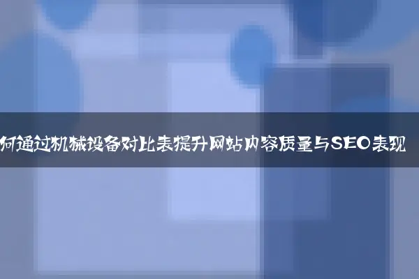 如何通过机械设备对比表提升网站内容质量与SEO表现