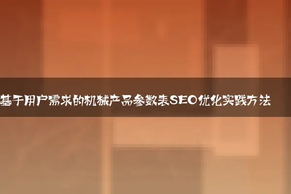 基于用户需求的机械产品参数表SEO优化实践方法