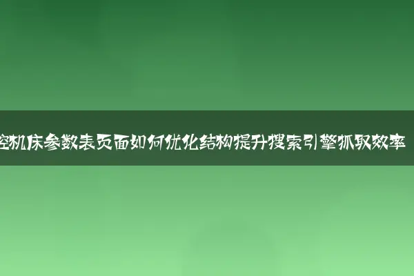 数控机床参数表页面如何优化结构提升搜索引擎抓取效率
