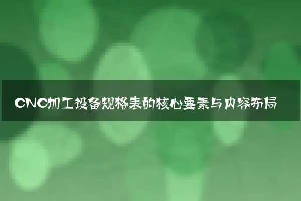 CNC加工设备规格表的核心要素与内容布局
