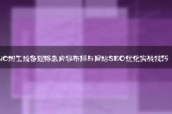 CNC加工设备规格表内容布局与网站SEO优化实战技巧