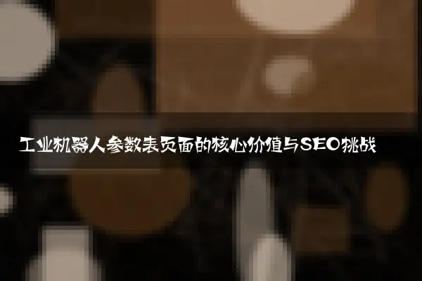 工业机器人参数表页面的核心价值与SEO挑战