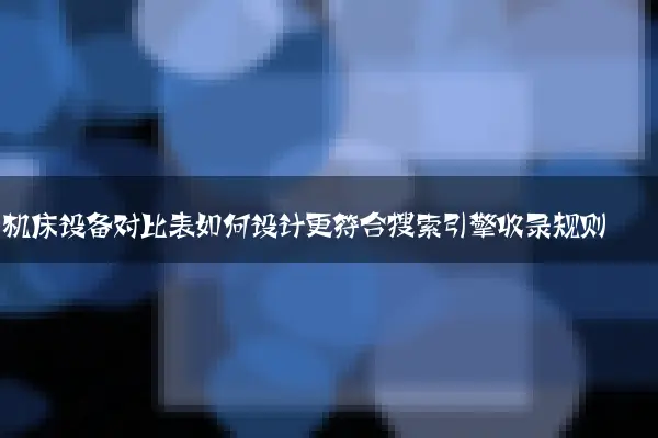 机床设备对比表如何设计更符合搜索引擎收录规则