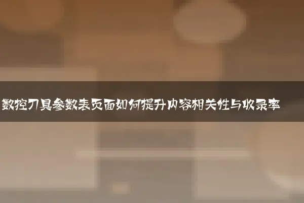 数控刀具参数表页面如何提升内容相关性与收录率