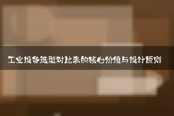 工业设备选型对比表的核心价值与设计原则